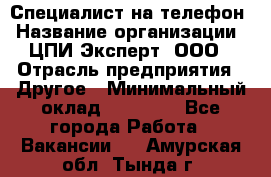 Специалист на телефон › Название организации ­ ЦПИ Эксперт, ООО › Отрасль предприятия ­ Другое › Минимальный оклад ­ 14 000 - Все города Работа » Вакансии   . Амурская обл.,Тында г.